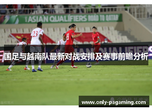 国足与越南队最新对战安排及赛事前瞻分析