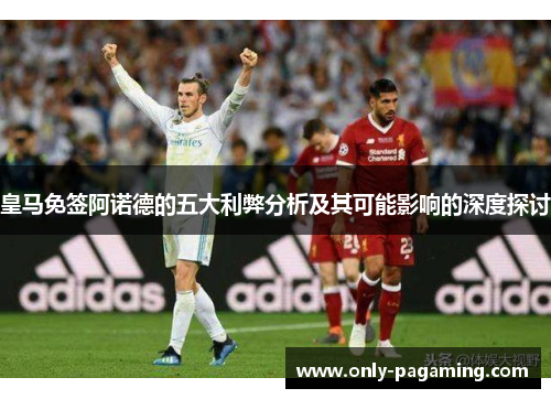 皇马免签阿诺德的五大利弊分析及其可能影响的深度探讨