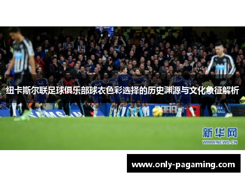 纽卡斯尔联足球俱乐部球衣色彩选择的历史渊源与文化象征解析