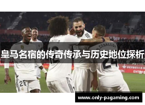皇马名宿的传奇传承与历史地位探析