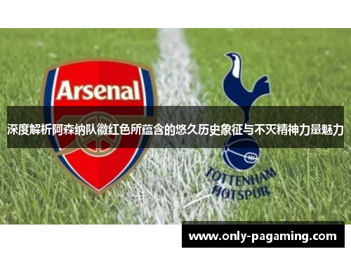 深度解析阿森纳队徽红色所蕴含的悠久历史象征与不灭精神力量魅力