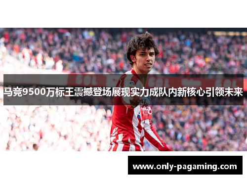 马竞9500万标王震撼登场展现实力成队内新核心引领未来