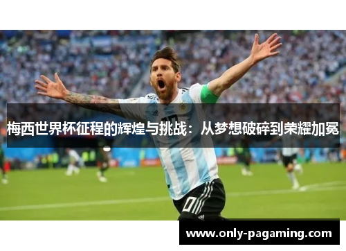 梅西世界杯征程的辉煌与挑战：从梦想破碎到荣耀加冕