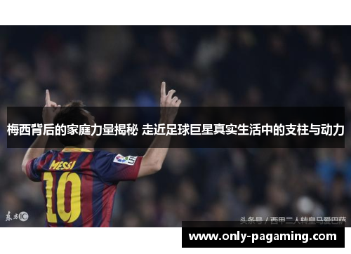 梅西背后的家庭力量揭秘 走近足球巨星真实生活中的支柱与动力