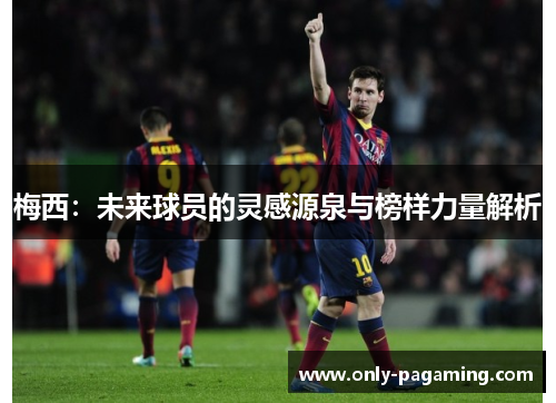 梅西：未来球员的灵感源泉与榜样力量解析