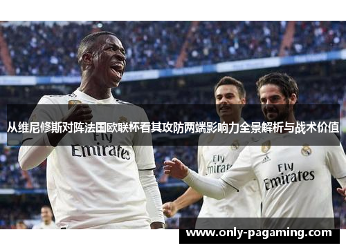 从维尼修斯对阵法国欧联杯看其攻防两端影响力全景解析与战术价值