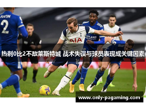 热刺0比2不敌莱斯特城 战术失误与球员表现成关键因素