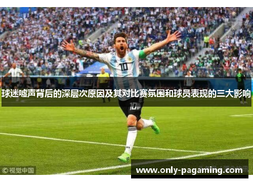 球迷嘘声背后的深层次原因及其对比赛氛围和球员表现的三大影响