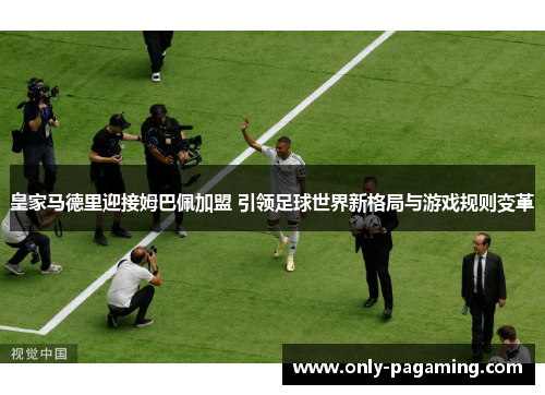 皇家马德里迎接姆巴佩加盟 引领足球世界新格局与游戏规则变革
