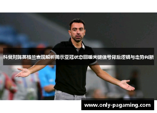 科曼对阵英格兰表现解析揭示亚冠状态回暖关键信号背后逻辑与走势判断