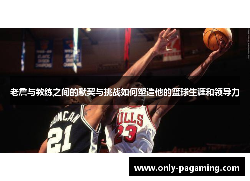 老詹与教练之间的默契与挑战如何塑造他的篮球生涯和领导力