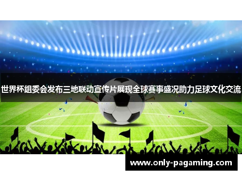 世界杯组委会发布三地联动宣传片展现全球赛事盛况助力足球文化交流