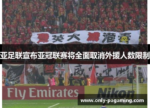 亚足联宣布亚冠联赛将全面取消外援人数限制