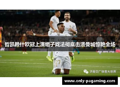 哲凯赖什欧冠上演帽子戏法彻底击溃曼城惊艳全场