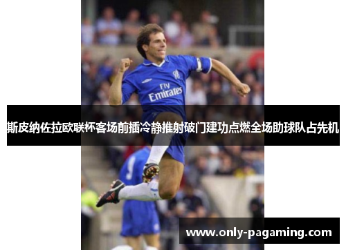 斯皮纳佐拉欧联杯客场前插冷静推射破门建功点燃全场助球队占先机