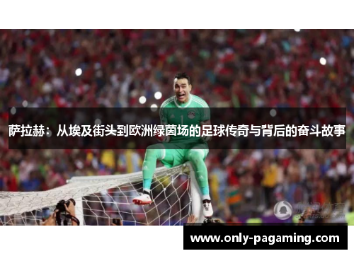 萨拉赫：从埃及街头到欧洲绿茵场的足球传奇与背后的奋斗故事