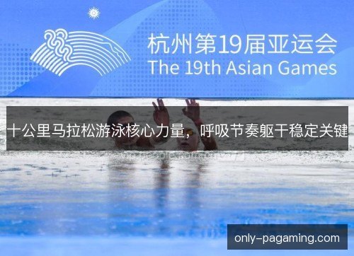 十公里马拉松游泳核心力量，呼吸节奏躯干稳定关键