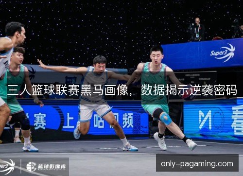 三人篮球联赛黑马画像，数据揭示逆袭密码