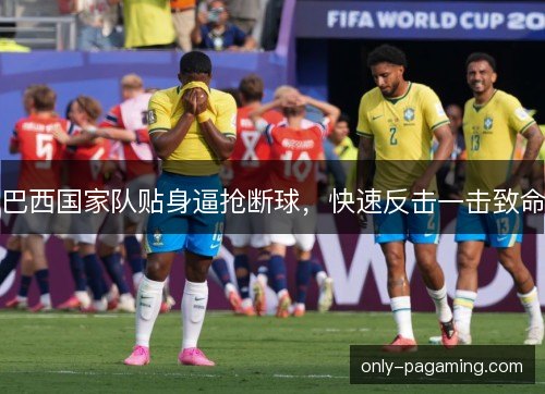 巴西国家队贴身逼抢断球，快速反击一击致命