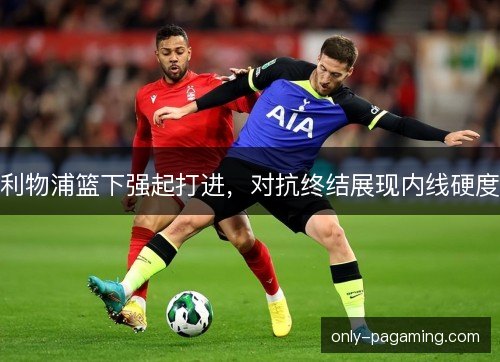 利物浦篮下强起打进，对抗终结展现内线硬度