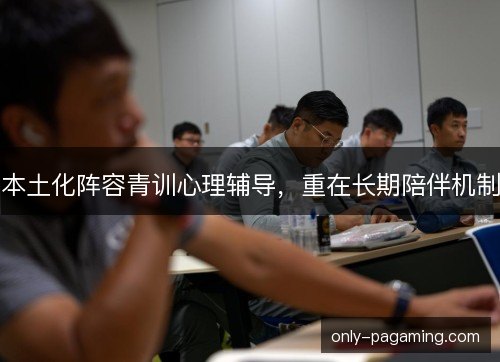 本土化阵容青训心理辅导，重在长期陪伴机制