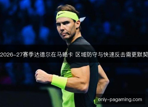 2026-27赛季达德尔在马略卡 区域防守与快速反击需更默契